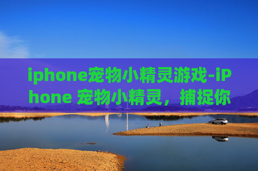 iphone宠物小精灵游戏-iPhone 宠物小精灵，捕捉你的虚拟伙伴