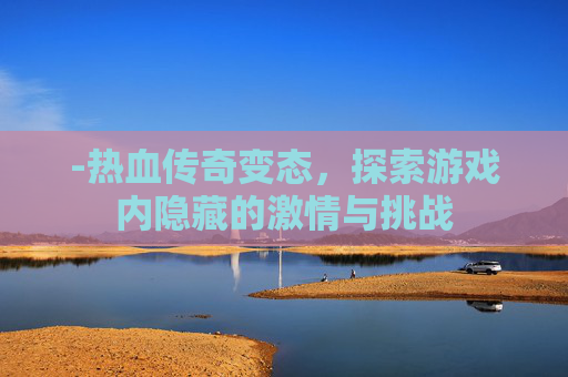 -热血传奇变态，探索游戏内隐藏的激情与挑战