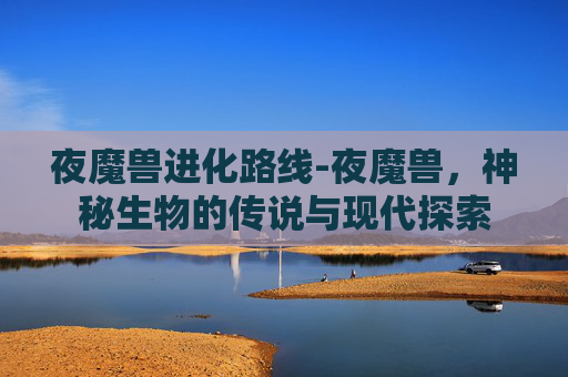 夜魔兽进化路线-夜魔兽，神秘生物的传说与现代探索