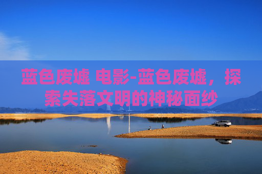 蓝色废墟 电影-蓝色废墟，探索失落文明的神秘面纱