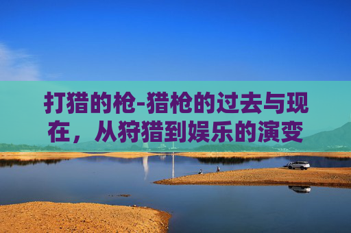 打猎的枪-猎枪的过去与现在，从狩猎到娱乐的演变