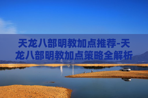 天龙八部明教加点推荐-天龙八部明教加点策略全解析