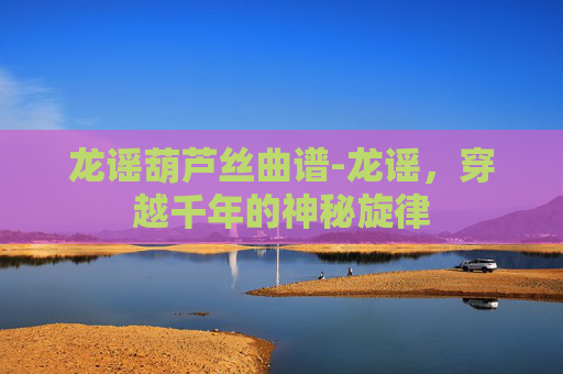 龙谣葫芦丝曲谱-龙谣，穿越千年的神秘旋律