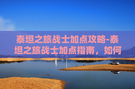 泰坦之旅战士加点攻略-泰坦之旅战士加点指南，如何最大化你的战斗力