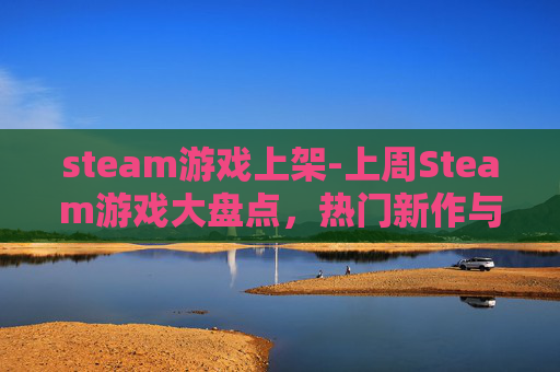 steam游戏上架-上周Steam游戏大盘点，热门新作与经典佳作齐飞
