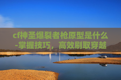 cf神圣爆裂者枪原型是什么-掌握技巧，高效刷取穿越火线中的神圣爆裂者图鉴