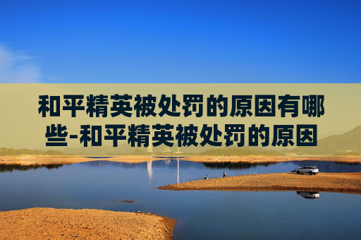 和平精英被处罚的原因有哪些-和平精英被处罚的原因 和平精英被处罚的原因有哪些-和平精英被处罚的原因