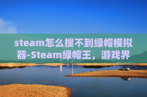 steam怎么搜不到绿帽模拟器-Steam绿帽王,游戏界的不忠现象与玩家权益保护 steam怎么搜不到绿帽模拟器-Steam绿帽王,游戏界的不忠现象与玩家权益保护