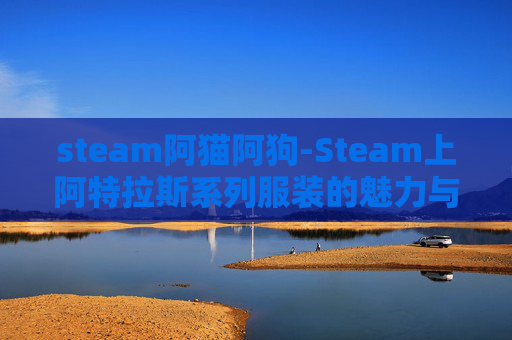 steam阿猫阿狗-Steam上阿特拉斯系列服装的魅力与选择指南