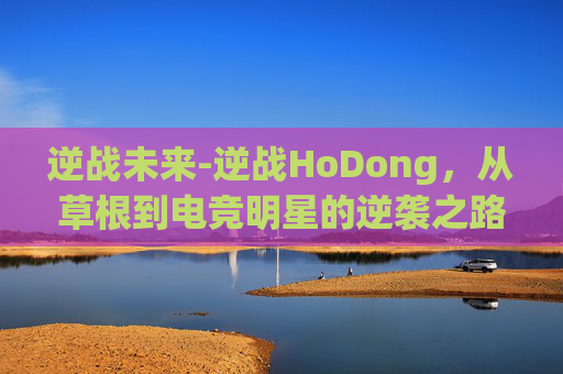 逆战未来-逆战HoDong，从草根到电竞明星的逆袭之路