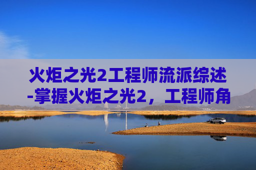 火炬之光2工程师流派综述-掌握火炬之光2，工程师角色的深度攻略