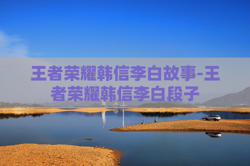 王者荣耀韩信李白故事-王者荣耀韩信李白段子 王者荣耀韩信李白故事-王者荣耀韩信李白段子