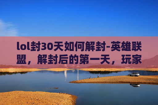 lol封30天如何解封-英雄联盟,解封后的第一天,玩家的全新体验与挑战 lol封30天如何解封-英雄联盟,解封后的第一天,玩家的全新体验与挑战