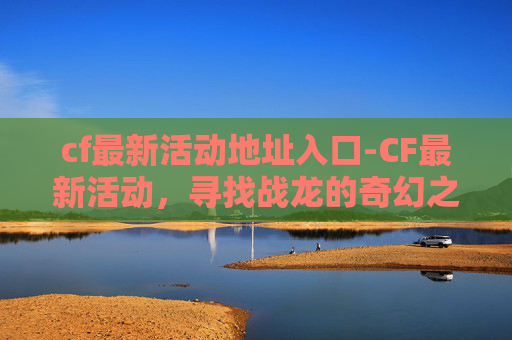 cf最新活动地址入口-CF最新活动，寻找战龙的奇幻之旅