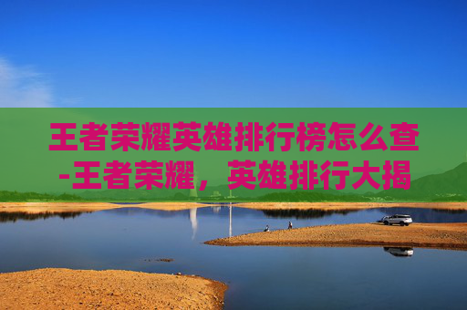 王者荣耀英雄排行榜怎么查-王者荣耀，英雄排行大揭秘