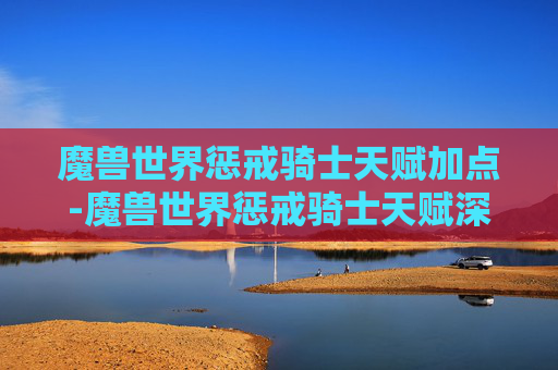 魔兽世界惩戒骑士天赋加点-魔兽世界惩戒骑士天赋深度解析