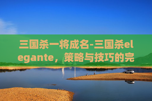三国杀一将成名-三国杀elegante，策略与技巧的完美结合