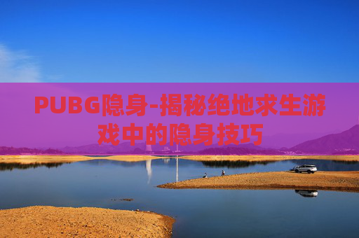 PUBG隐身-揭秘绝地求生游戏中的隐身技巧 PUBG隐身-揭秘绝地求生游戏中的隐身技巧