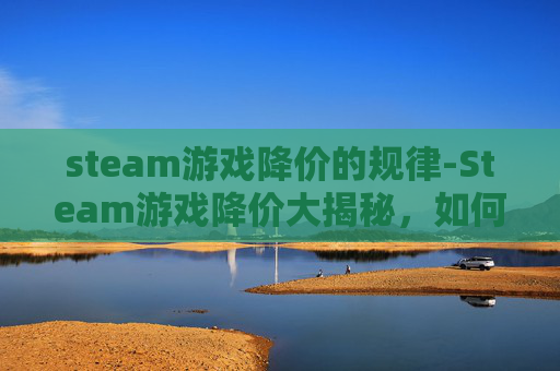 steam游戏降价的规律-Steam游戏降价大揭秘，如何抓住低价优惠，提升游戏体验