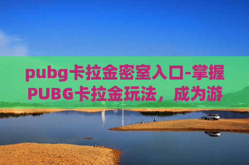 pubg卡拉金密室入口-掌握PUBG卡拉金玩法，成为游戏中的高手