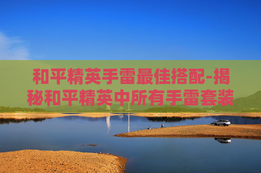 和平精英手雷最佳搭配-揭秘和平精英中所有手雷套装的奥秘