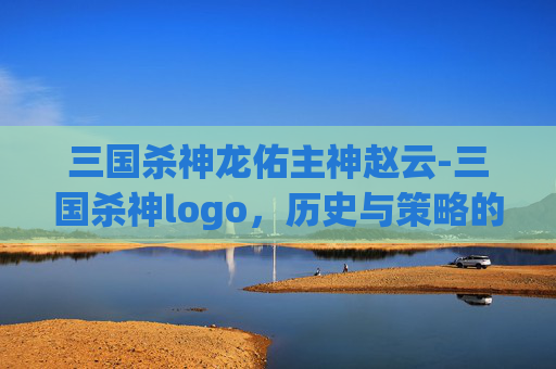 三国杀神龙佑主神赵云-三国杀神logo，历史与策略的完美融合