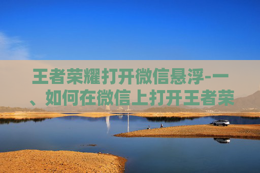王者荣耀打开微信悬浮-一、如何在微信上打开王者荣耀