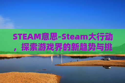 STEAM意思-Steam大行动，探索游戏界的新趋势与挑战