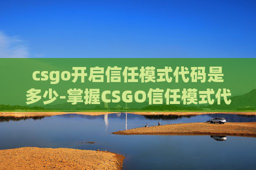 csgo开启信任模式代码是多少-掌握CSGO信任模式代码，提升游戏体验