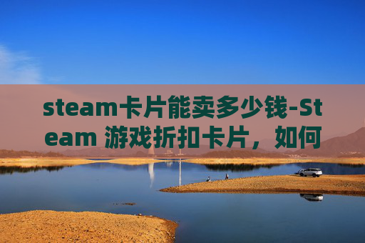 steam卡片能卖多少钱-Steam 游戏折扣卡片，如何利用它们节省游戏费用