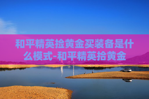 和平精英捡黄金买装备是什么模式-和平精英拾黄金