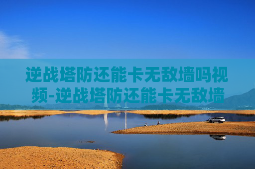 逆战塔防还能卡无敌墙吗视频-逆战塔防还能卡无敌墙吗？