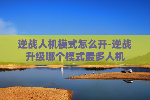逆战人机模式怎么开-逆战升级哪个模式最多人机