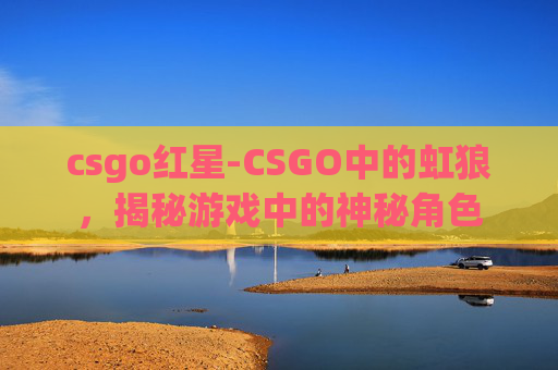 csgo红星-CSGO中的虹狼，揭秘游戏中的神秘角色