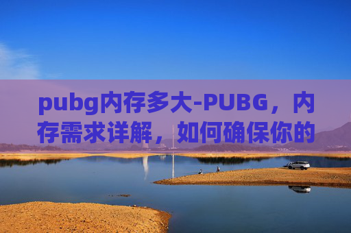 pubg内存多大-PUBG，内存需求详解，如何确保你的设备流畅运行？