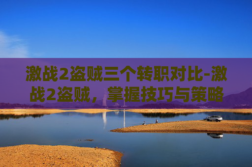 激战2盗贼三个转职对比-激战2盗贼，掌握技巧与策略，成为游戏中的佼佼者