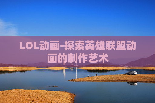 LOL动画-探索英雄联盟动画的制作艺术