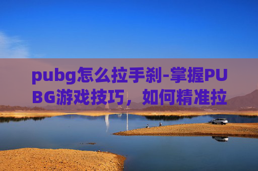 pubg怎么拉手刹-掌握PUBG游戏技巧，如何精准拉进镜头