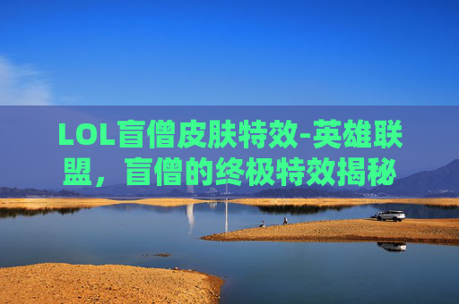 LOL盲僧皮肤特效-英雄联盟，盲僧的终极特效揭秘