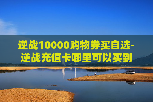 逆战10000购物券买自选-逆战充值卡哪里可以买到