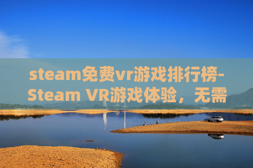 steam免费vr游戏排行榜-Steam VR游戏体验，无需VR设备也能享受沉浸式游戏世界