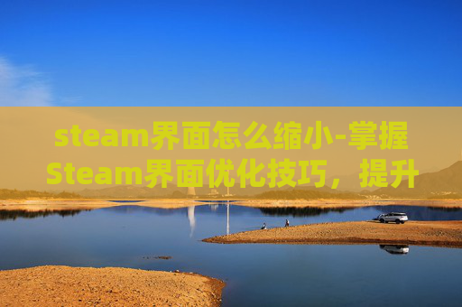 steam界面怎么缩小-掌握Steam界面优化技巧，提升游戏体验