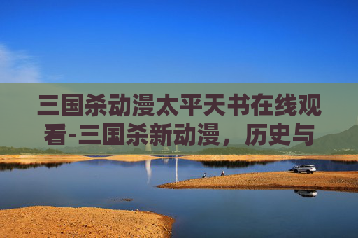 三国杀动漫太平天书在线观看-三国杀新动漫，历史与现代的碰撞