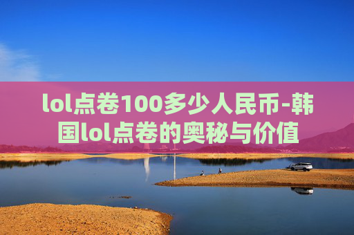 lol点卷100多少人民币-韩国lol点卷的奥秘与价值