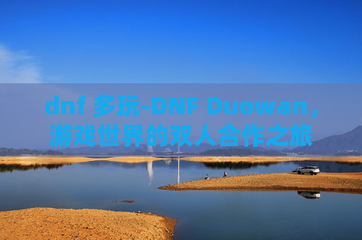 dnf 多玩-DNF Duowan，游戏世界的双人合作之旅