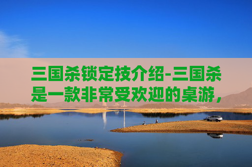 三国杀锁定技介绍-三国杀是一款非常受欢迎的桌游，其中乌式锁定技是一种特殊的锁定技。这种锁定技可以让角色在出牌阶段使用某些特定的牌，而不会被其他角色的锁定技影响。接下来，我将为您介绍三国杀中的乌式锁定技