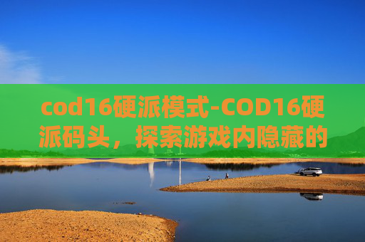 cod16硬派模式-COD16硬派码头，探索游戏内隐藏的宝藏