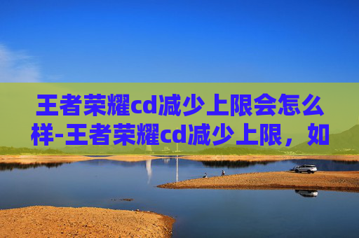 王者荣耀cd减少上限会怎么样-王者荣耀cd减少上限，如何有效利用技能冷却缩减提升游戏表现？