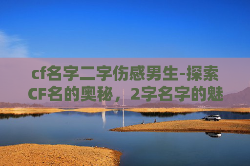 cf名字二字伤感男生-探索CF名的奥秘，2字名字的魅力与选择