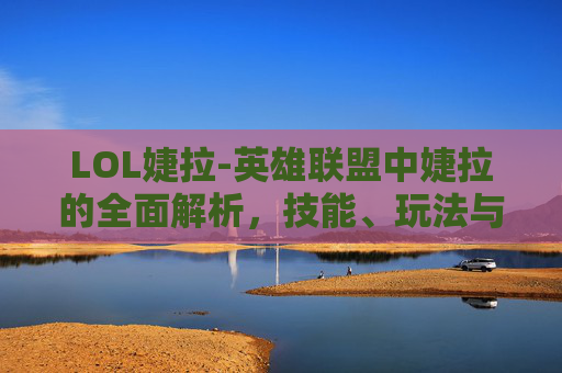 LOL婕拉-英雄联盟中婕拉的全面解析，技能、玩法与实战应用
